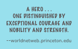 A hero . . .
one distinguished by exceptional courage and nobility and strength.
--worldnetweb.princeton.edu